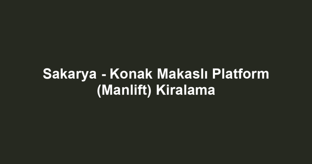 Sakarya - Konak Makaslı Platform (Manlift) Kiralama