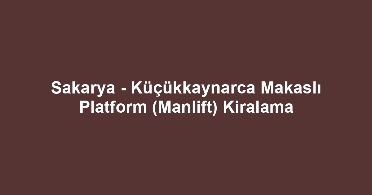 Sakarya - Küçükkaynarca Makaslı Platform (Manlift) Kiralama