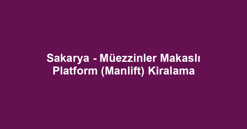 Sakarya - Müezzinler Makaslı Platform (Manlift) Kiralama