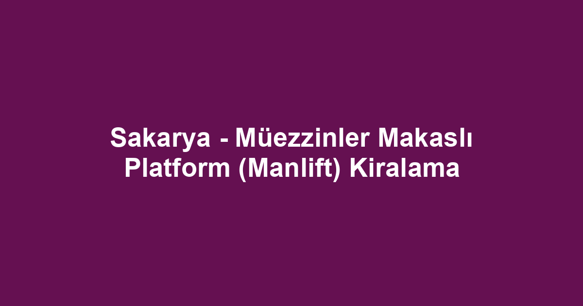 Sakarya - Müezzinler Makaslı Platform (Manlift) Kiralama