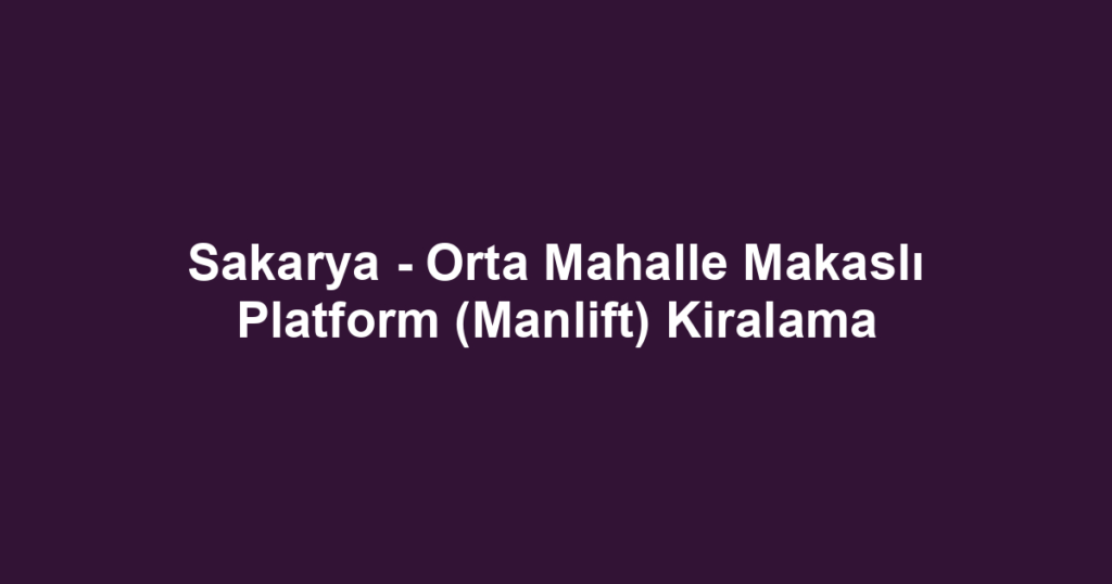 Sakarya - Orta Mahalle Makaslı Platform (Manlift) Kiralama