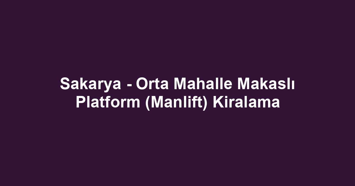 Sakarya - Orta Mahalle Makaslı Platform (Manlift) Kiralama