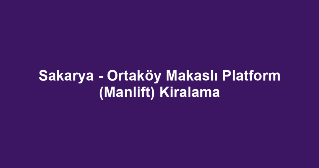 Sakarya - Ortaköy Makaslı Platform (Manlift) Kiralama