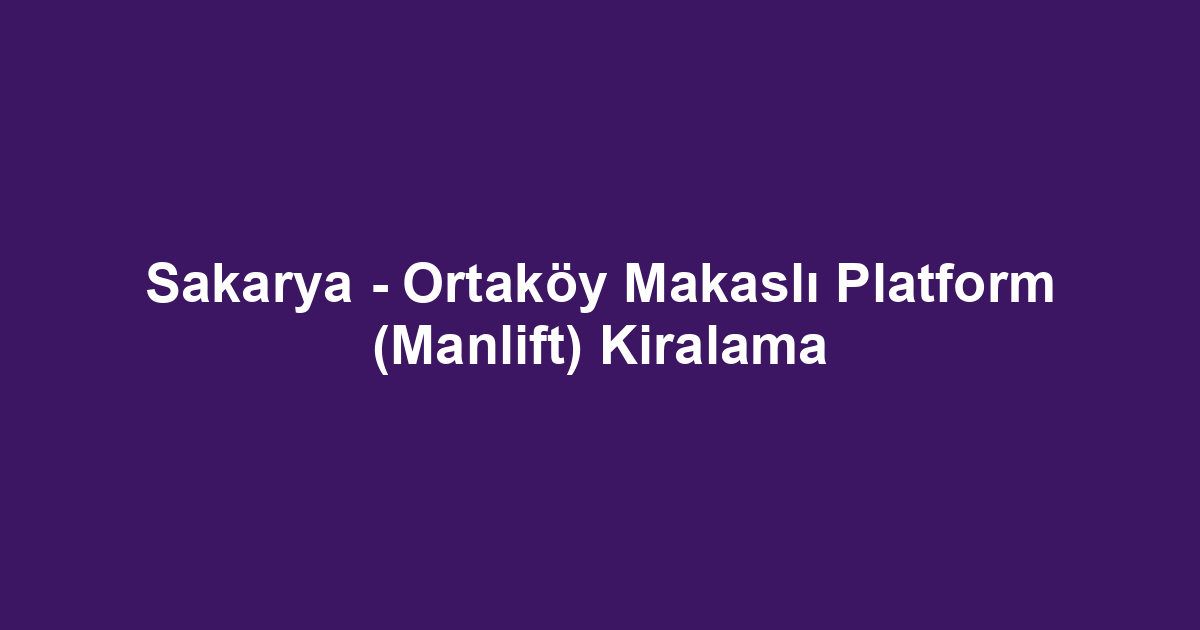 Sakarya - Ortaköy Makaslı Platform (Manlift) Kiralama