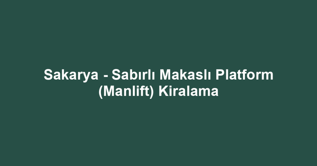 Sakarya - Sabırlı Makaslı Platform (Manlift) Kiralama