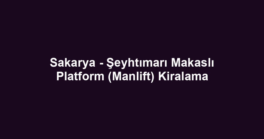 Sakarya - Şeyhtımarı Makaslı Platform (Manlift) Kiralama