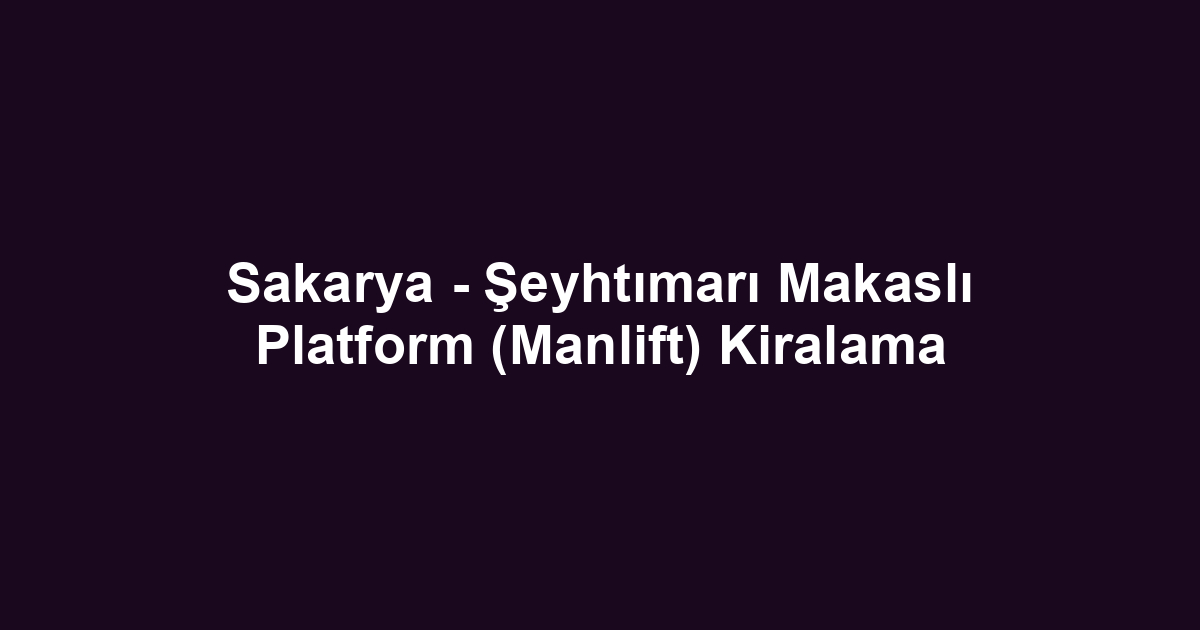 Sakarya - Şeyhtımarı Makaslı Platform (Manlift) Kiralama