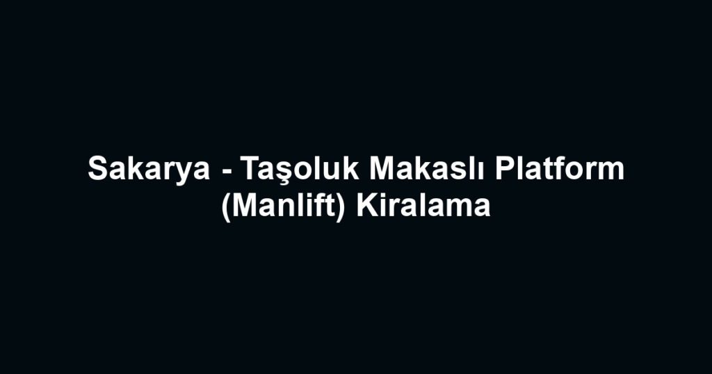Sakarya - Taşoluk Makaslı Platform (Manlift) Kiralama