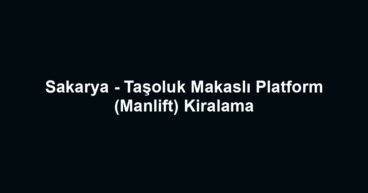 Sakarya - Taşoluk Makaslı Platform (Manlift) Kiralama