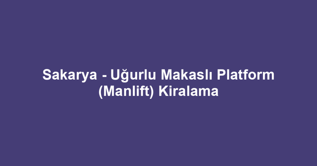 Sakarya - Uğurlu Makaslı Platform (Manlift) Kiralama