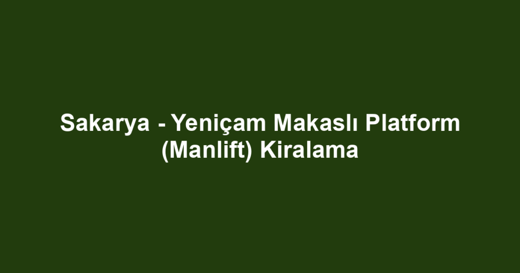 Sakarya - Yeniçam Makaslı Platform (Manlift) Kiralama