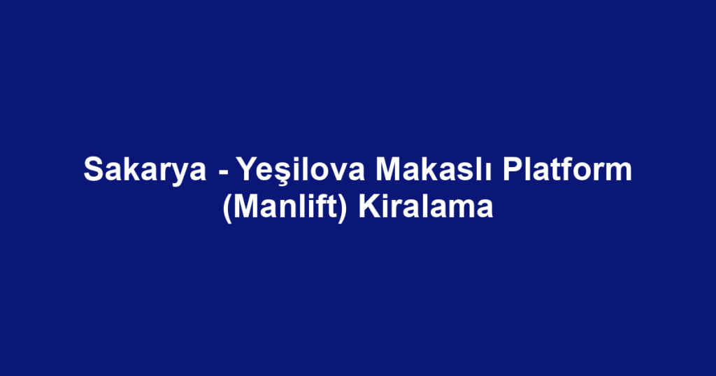 Sakarya - Yeşilova Makaslı Platform (Manlift) Kiralama