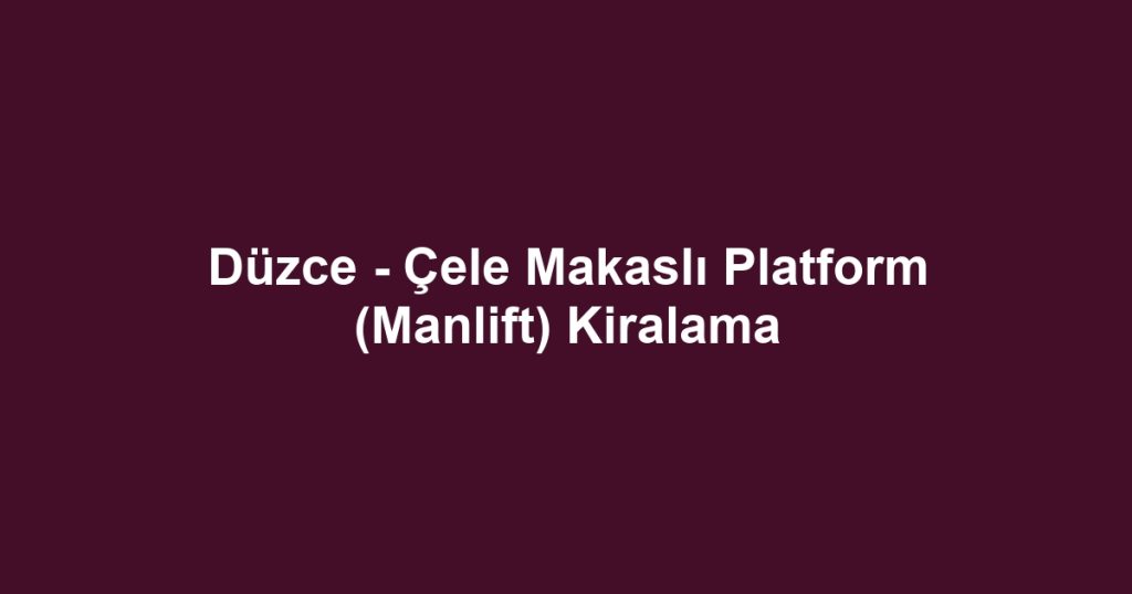 Düzce - Çele Makaslı Platform (Manlift) Kiralama