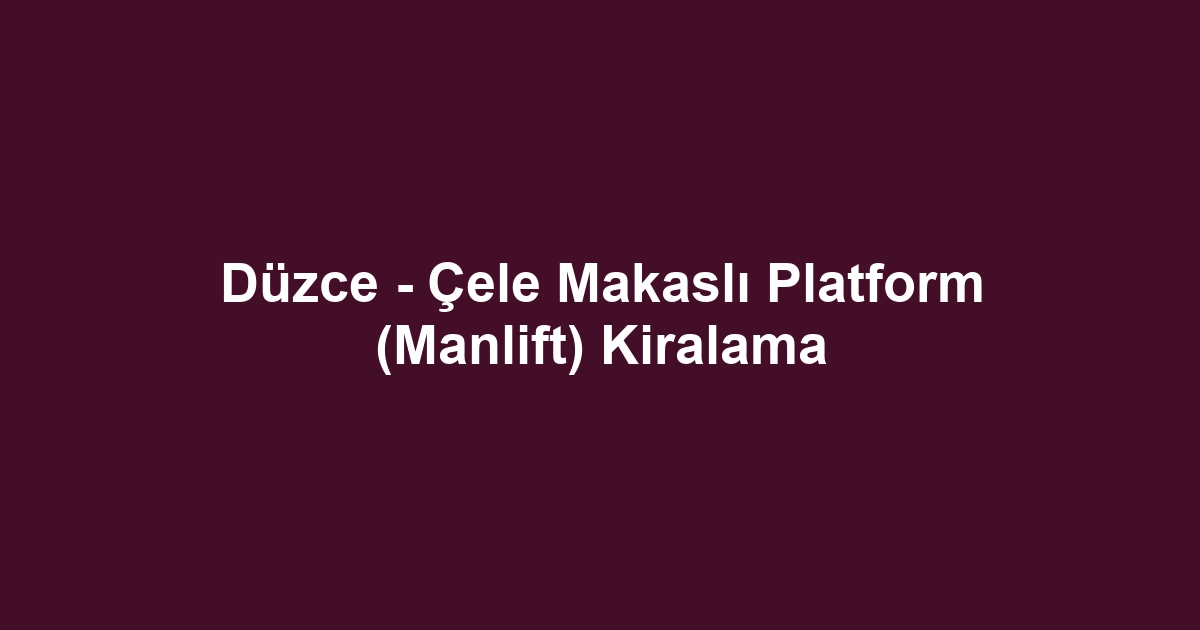 Düzce - Çele Makaslı Platform (Manlift) Kiralama