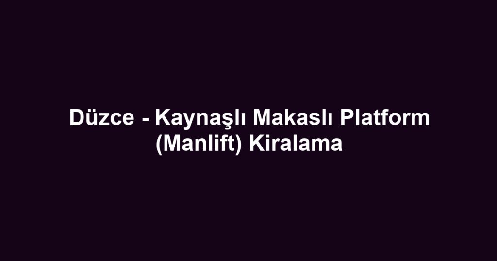 Düzce - Kaynaşlı Makaslı Platform (Manlift) Kiralama