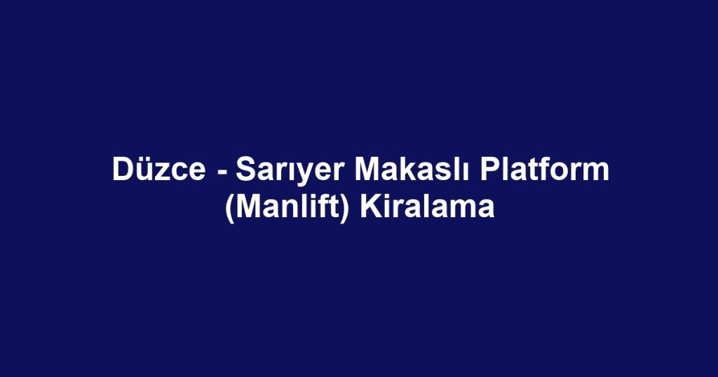 Düzce - Sarıyer Makaslı Platform (Manlift) Kiralama