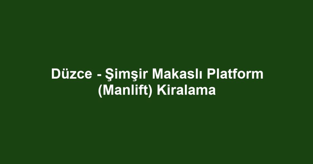 Düzce - Şimşir Makaslı Platform (Manlift) Kiralama