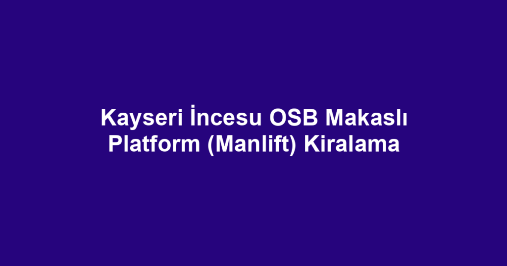 Kayseri İncesu OSB Makaslı Platform (Manlift) Kiralama