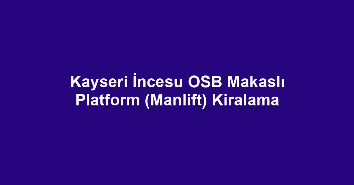 Kayseri İncesu OSB Makaslı Platform (Manlift) Kiralama