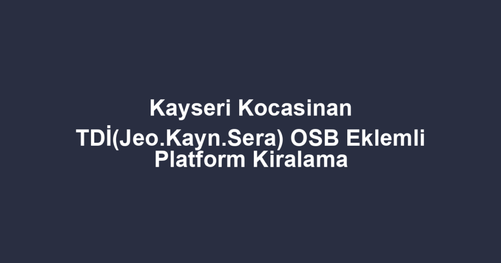 Kayseri Kocasinan TDİ(Jeo.Kayn.Sera) OSB Eklemli Platform Kiralama