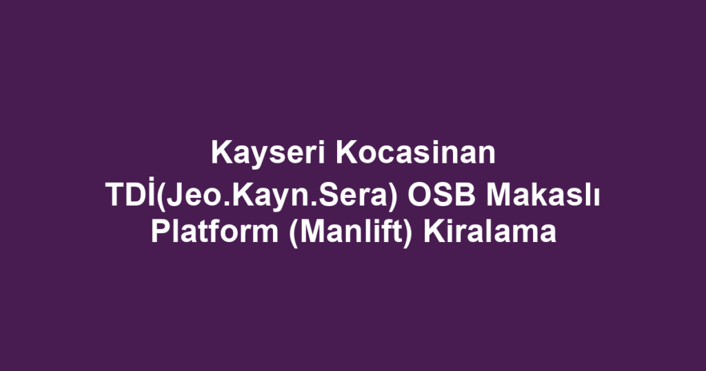 Kayseri Kocasinan TDİ(Jeo.Kayn.Sera) OSB Makaslı Platform (Manlift) Kiralama