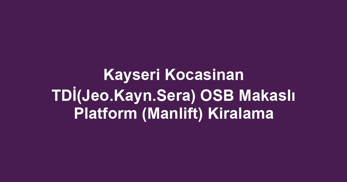 Kayseri Kocasinan TDİ(Jeo.Kayn.Sera) OSB Makaslı Platform (Manlift) Kiralama