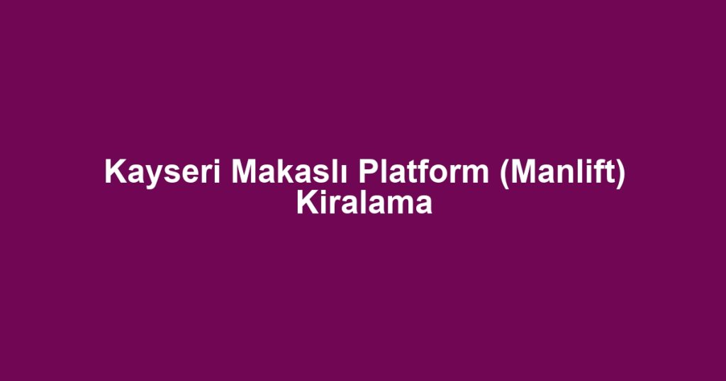 Kayseri Makaslı Platform (Manlift) Kiralama