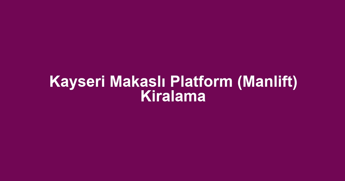 Kayseri Makaslı Platform (Manlift) Kiralama