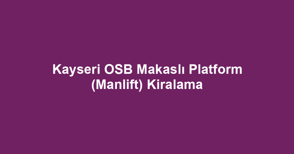 Kayseri OSB Makaslı Platform (Manlift) Kiralama