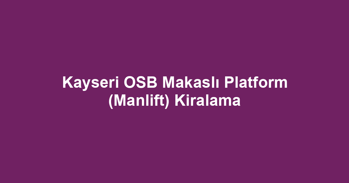 Kayseri OSB Makaslı Platform (Manlift) Kiralama