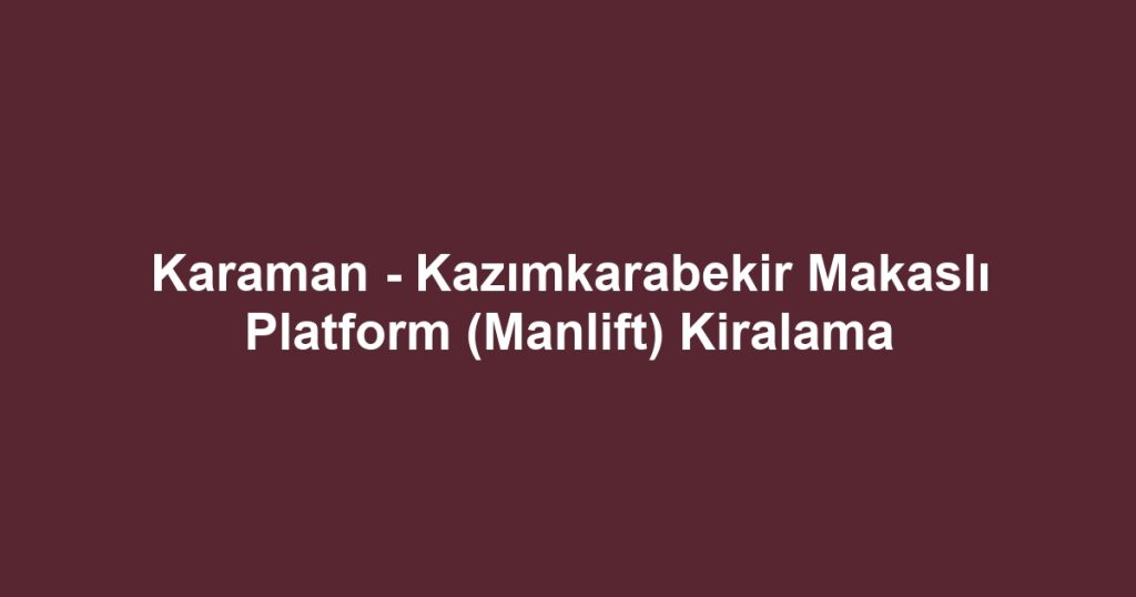 Karaman - Kazımkarabekir Makaslı Platform (Manlift) Kiralama