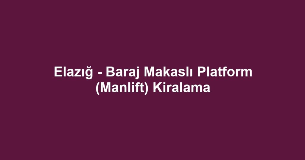 Elazığ - Baraj Makaslı Platform (Manlift) Kiralama
