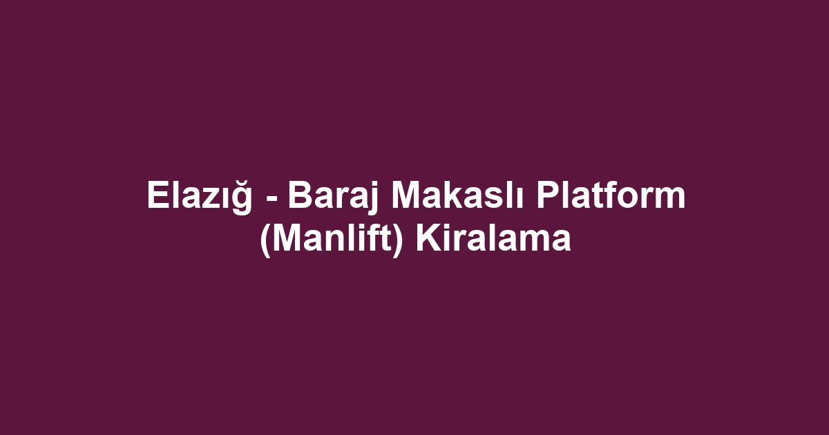 Elazığ - Baraj Makaslı Platform (Manlift) Kiralama
