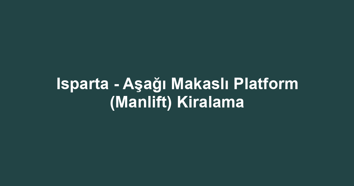 Isparta - Aşağı Makaslı Platform (Manlift) Kiralama