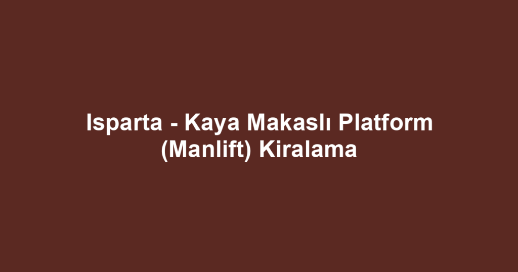 Isparta - Kaya Makaslı Platform (Manlift) Kiralama