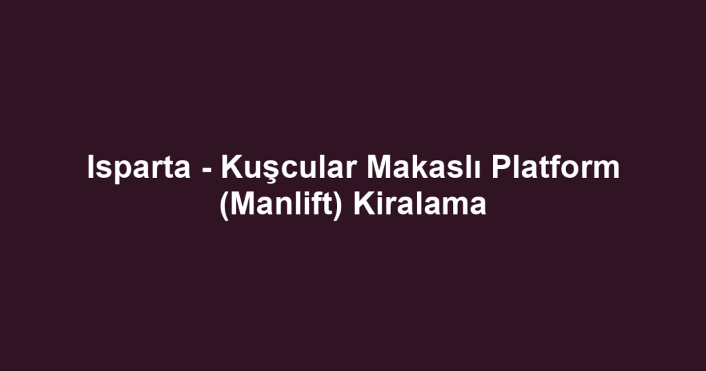 Isparta - Kuşcular Makaslı Platform (Manlift) Kiralama