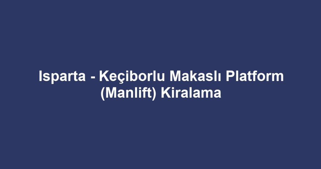 Isparta - Keçiborlu Makaslı Platform (Manlift) Kiralama