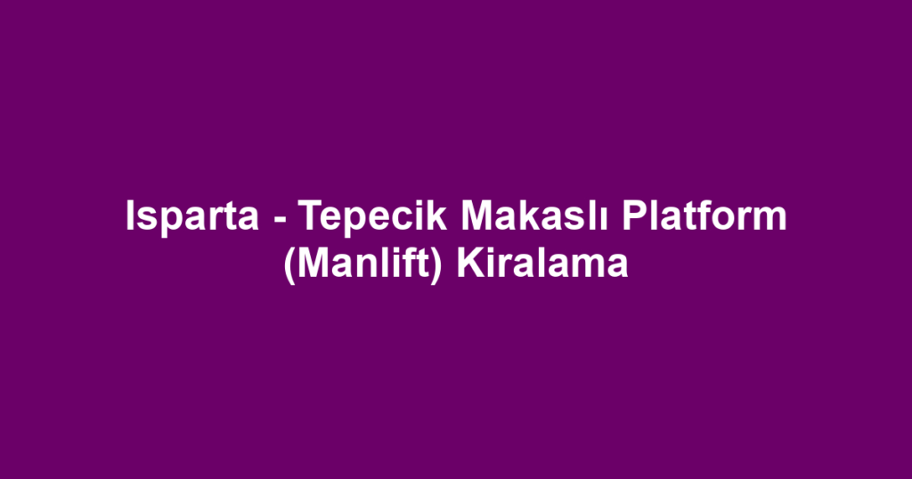 Isparta - Tepecik Makaslı Platform (Manlift) Kiralama