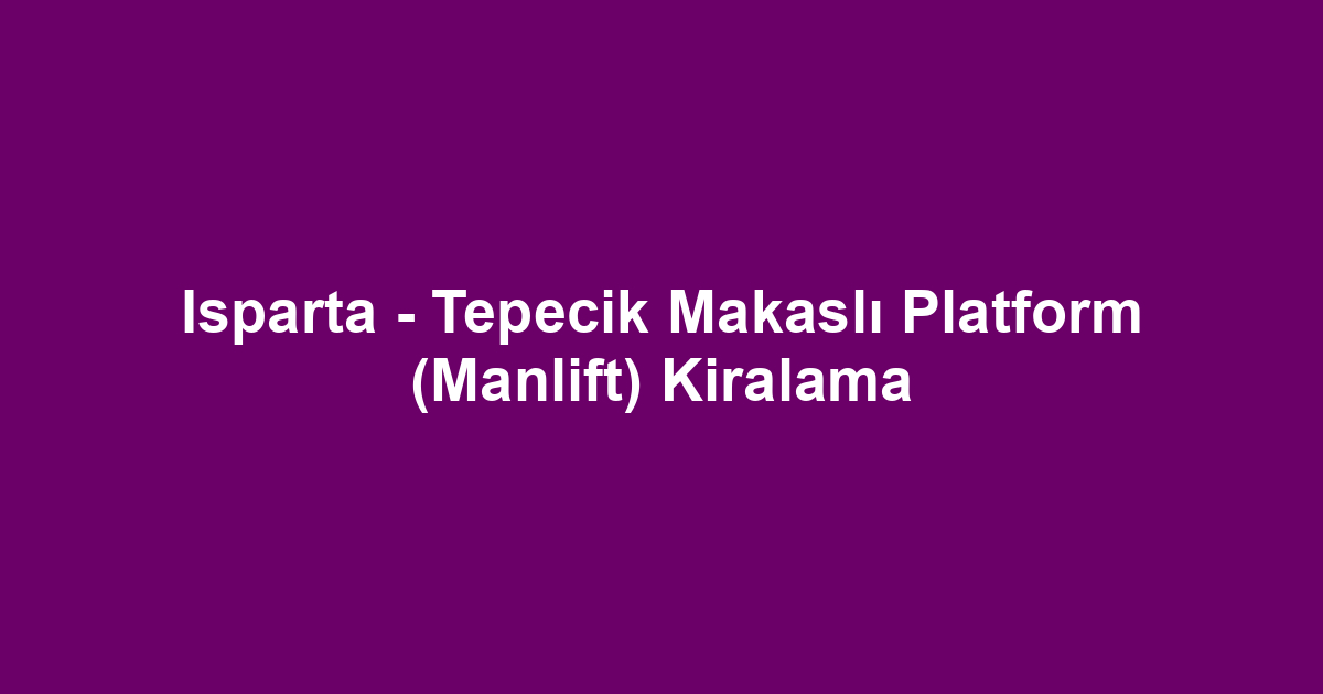 Isparta - Tepecik Makaslı Platform (Manlift) Kiralama