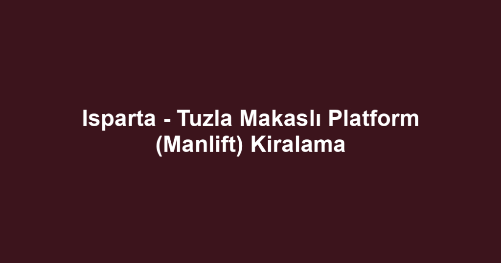 Isparta - Tuzla Makaslı Platform (Manlift) Kiralama