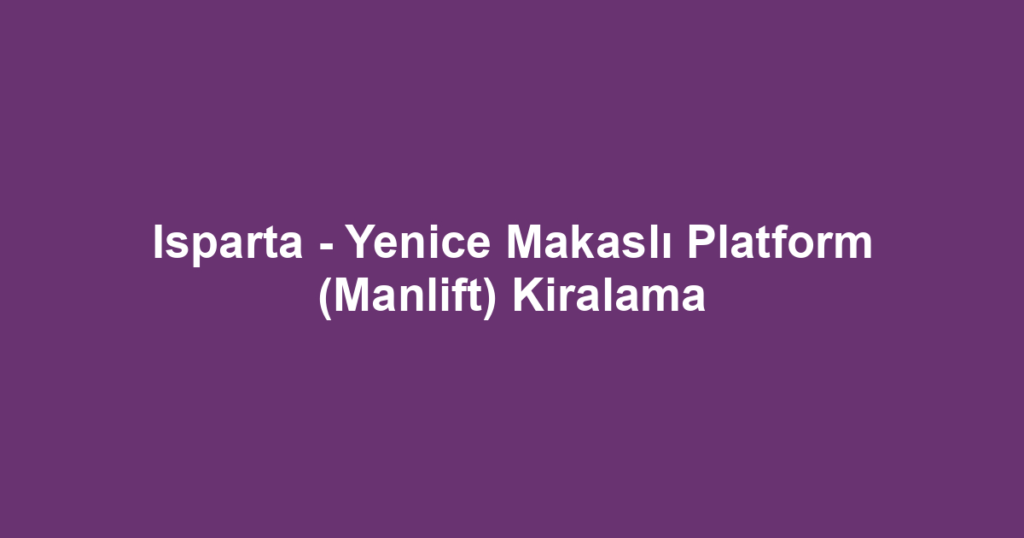 Isparta - Yenice Makaslı Platform (Manlift) Kiralama
