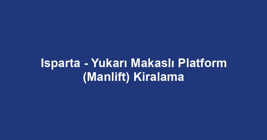 Isparta - Yukarı Makaslı Platform (Manlift) Kiralama