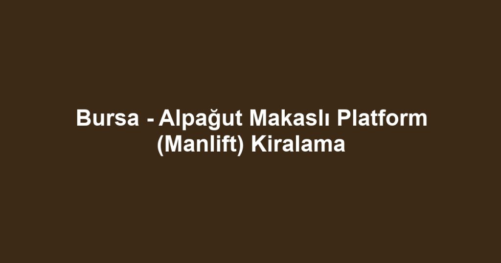 Bursa - Alpağut Makaslı Platform (Manlift) Kiralama