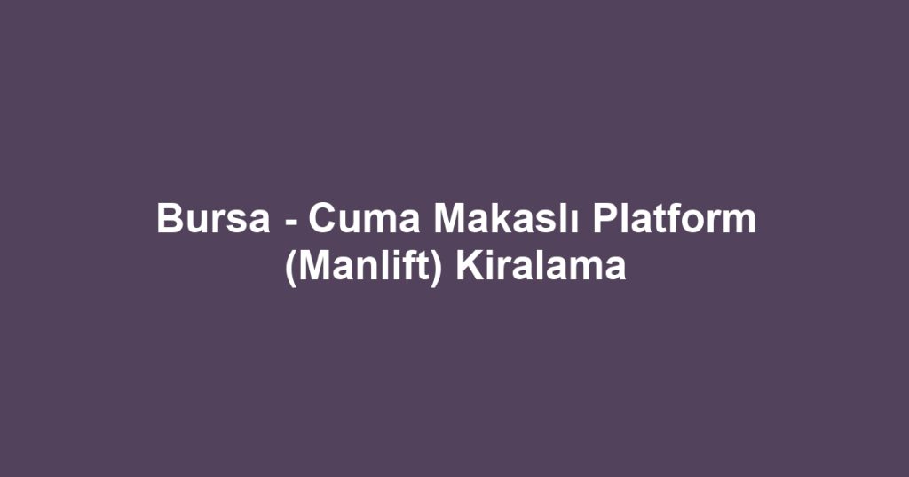 Bursa - Cuma Makaslı Platform (Manlift) Kiralama