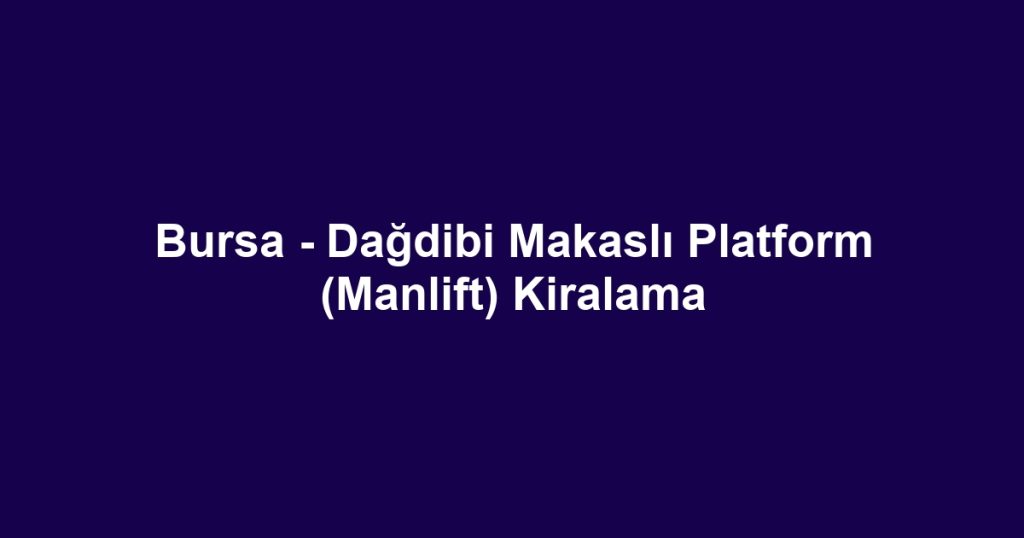Bursa - Dağdibi Makaslı Platform (Manlift) Kiralama