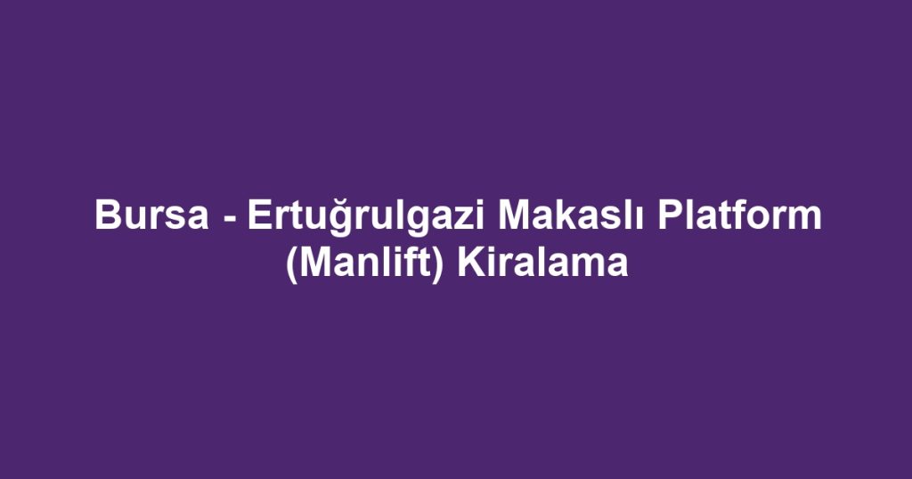 Bursa - Ertuğrulgazi Makaslı Platform (Manlift) Kiralama