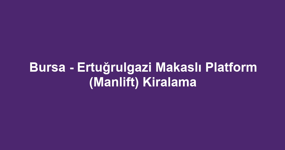 Bursa - Ertuğrulgazi Makaslı Platform (Manlift) Kiralama