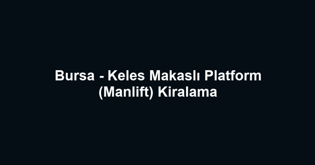 Bursa - Keles Makaslı Platform (Manlift) Kiralama