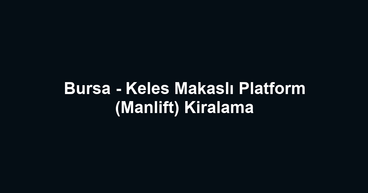 Bursa - Keles Makaslı Platform (Manlift) Kiralama