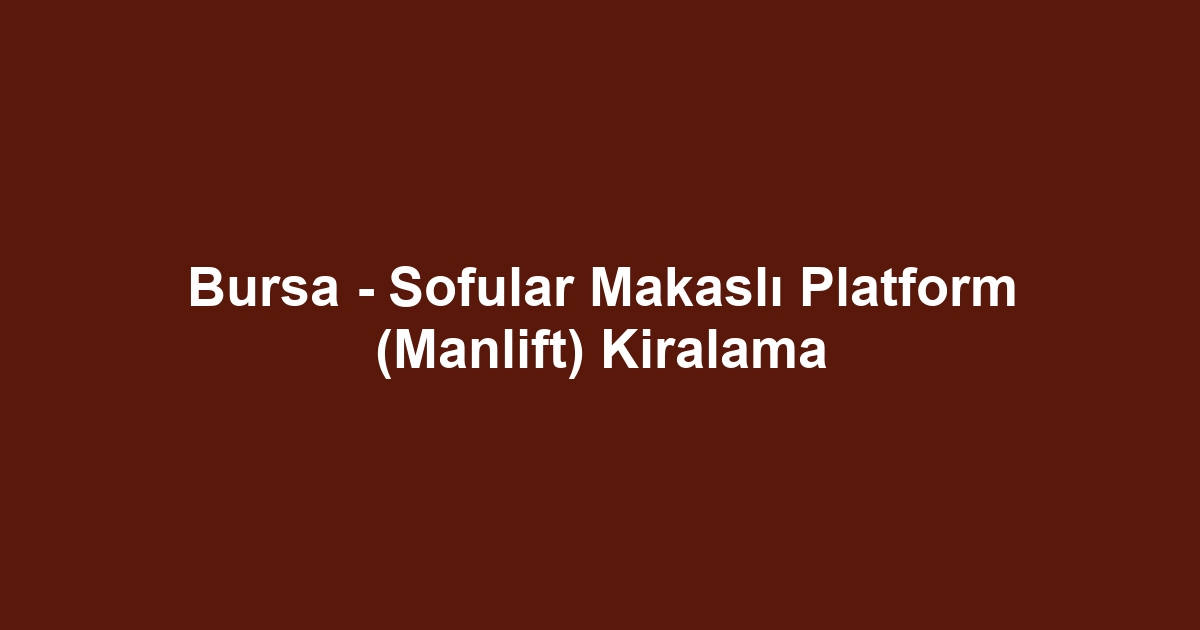 Bursa - Sofular Makaslı Platform (Manlift) Kiralama